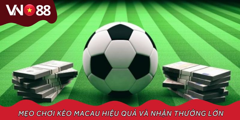 Mẹo chơi kèo Macau hiệu quả và nhận thưởng lớn từ nhà cái