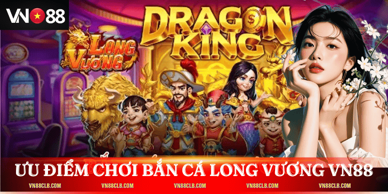 Ưu điểm vượt trội khi chơi Bắn cá Long Vương tại VN88