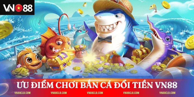 Ưu điểm nổi bật khi chơi bắn cá đổi tiền VN88